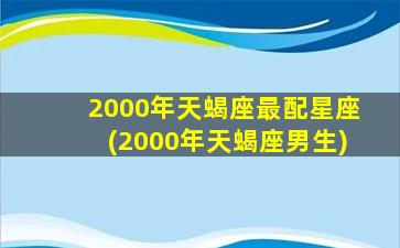 2000年天蝎座最配星座(2000年天蝎座男生)