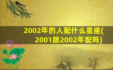 2002年的人配什么星座(2001跟2002年配吗)