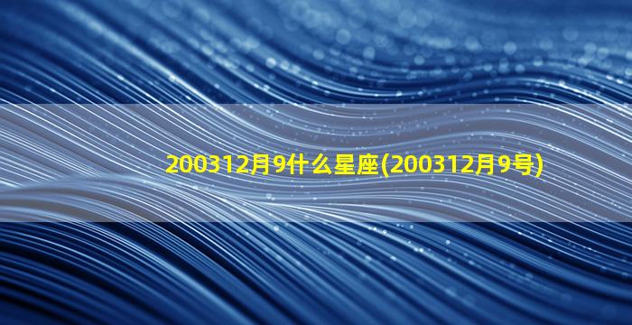 200312月9什么星座(200312月9号)