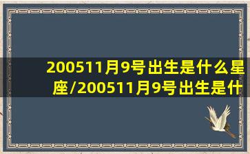 200511月9号出生是什么星座/200511月9号出生是什么星座-我的网站(2005.11.11是什么星座)