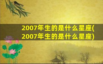 2007年生的是什么星座(2007年生的是什么星座)