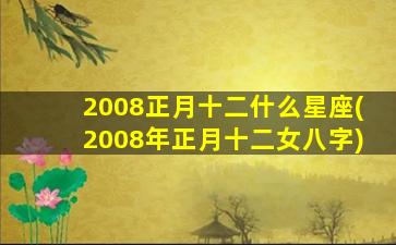 2008正月十二什么星座(2008年正月十二女八字)