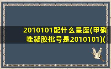 2010101配什么星座(甲硝唑凝胶批号是2010101)(甲硝唑凝胶批号怎么看)