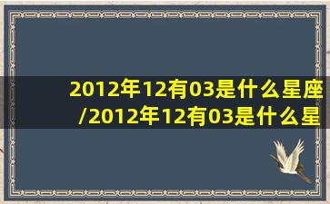 2012年12有03是什么星座/2012年12有03是什么星座-我的网站