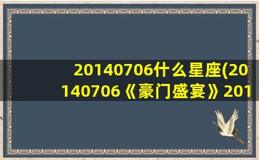 20140706什么星座(20140706《豪门盛宴》2014巴西世界杯特别节目)