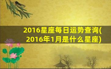 2016星座每日运势查询(2016年1月是什么星座)