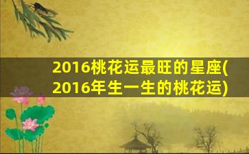 2016桃花运最旺的星座(2016年生一生的桃花运)