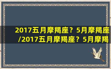 2017五月摩羯座？5月摩羯座/2017五月摩羯座？5月摩羯座-我的网站