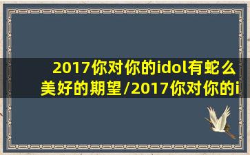 2017你对你的idol有蛇么美好的期望/2017你对你的idol有蛇么美好的期望-我的网站