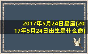 2017年5月24日星座(2017年5月24日出生是什么命)