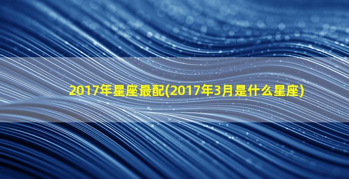 2017年星座最配(2017年3月是什么星座)