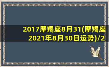 2017摩羯座8月31(摩羯座2021年8月30日运势)/2017摩羯座8月31(摩羯座2021年8月30日运势)-我的网站