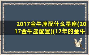 2017金牛座配什么星座(2017金牛座配置)(17年的金牛座还能值多少钱)