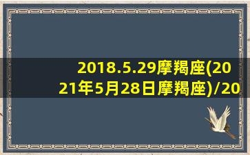 2018.5.29摩羯座(2021年5月28日摩羯座)/2018.5.29摩羯座(2021年5月28日摩羯座)-我的网站