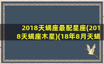 2018天蝎座最配星座(2018天蝎座木星)(18年8月天蝎运势)