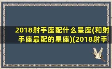 2018射手座配什么星座(和射手座最配的星座)(2018射手座运势完整版2018射手座)