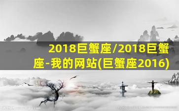 2018巨蟹座/2018巨蟹座-我的网站(巨蟹座2016)