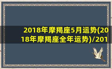 2018年摩羯座5月运势(2018年摩羯座全年运势)/2018年摩羯座5月运势(2018年摩羯座全年运势)-我的网站