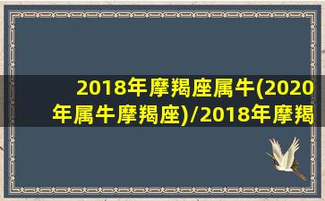 2018年摩羯座属牛(2020年属牛摩羯座)/2018年摩羯座属牛(2020年属牛摩羯座)-我的网站