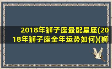 2018年狮子座最配星座(2018年狮子座全年运势如何)(狮子座2016)