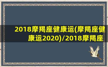 2018摩羯座健康运(摩羯座健康运2020)/2018摩羯座健康运(摩羯座健康运2020)-我的网站