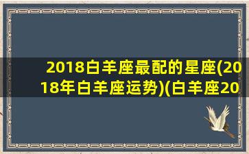 2018白羊座最配的星座(2018年白羊座运势)(白羊座2017年运势完整版)