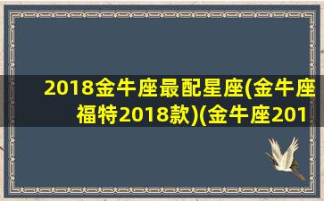 2018金牛座最配星座(金牛座福特2018款)(金牛座2018款特别版)