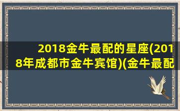 2018金牛最配的星座(2018年成都市金牛宾馆)(金牛最配星座表)