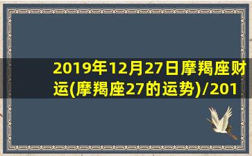 2019年12月27日摩羯座财运(摩羯座27的运势)/2019年12月27日摩羯座财运(摩羯座27的运势)-我的网站