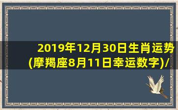 2019年12月30日生肖运势(摩羯座8月11日幸运数字)/2019年12月30日生肖运势(摩羯座8月11日幸运数字)-我的网站