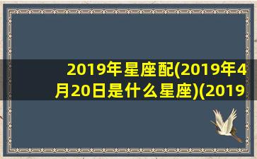 2019年星座配(2019年4月20日是什么星座)(2019年4月20日是农历几号)