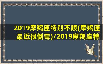 2019摩羯座特别不顺(摩羯座最近很倒霉)/2019摩羯座特别不顺(摩羯座最近很倒霉)-我的网站