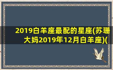 2019白羊座最配的星座(苏珊大妈2019年12月白羊座)(白羊2018)