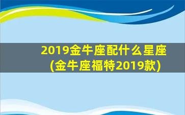 2019金牛座配什么星座(金牛座福特2019款)