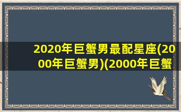 2020年巨蟹男最配星座(2000年巨蟹男)(2000年巨蟹座是几月份)