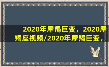 2020年摩羯巨变，2020摩羯座视频/2020年摩羯巨变，2020摩羯座视频-我的网站