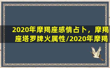 2020年摩羯座感情占卜，摩羯座塔罗牌火属性/2020年摩羯座感情占卜，摩羯座塔罗牌火属性-我的网站