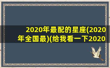 2020年最配的星座(2020年全国最)(给我看一下2020年的星座)