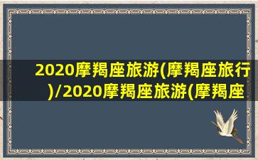 2020摩羯座旅游(摩羯座旅行)/2020摩羯座旅游(摩羯座旅行)-我的网站