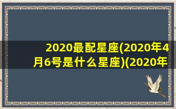 2020最配星座(2020年4月6号是什么星座)(2020年的4月6号)