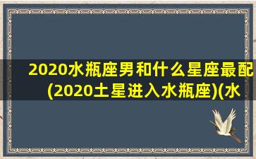 2020水瓶座男和什么星座最配(2020土星进入水瓶座)(水瓶座男与什么星座最相配)