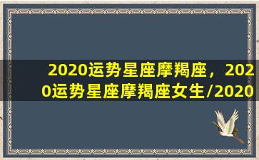 2020运势星座摩羯座，2020运势星座摩羯座女生/2020运势星座摩羯座，2020运势星座摩羯座女生-我的网站