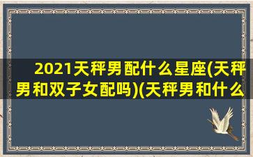 2021天秤男配什么星座(天秤男和双子女配吗)(天秤男和什么星座最配排行榜)