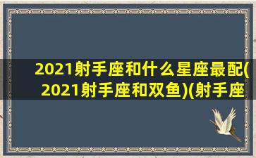 2021射手座和什么星座最配(2021射手座和双鱼)(射手座与什么星座最搭配)