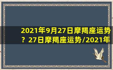 2021年9月27日摩羯座运势？27日摩羯座运势/2021年9月27日摩羯座运势？27日摩羯座运势-我的网站