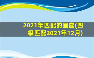 2021年匹配的星座(四级匹配2021年12月)