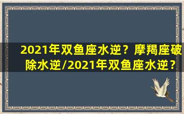 2021年双鱼座水逆？摩羯座破除水逆/2021年双鱼座水逆？摩羯座破除水逆-我的网站