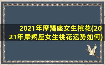 2021年摩羯座女生桃花(2021年摩羯座女生桃花运势如何)/2021年摩羯座女生桃花(2021年摩羯座女生桃花运势如何)-我的网站