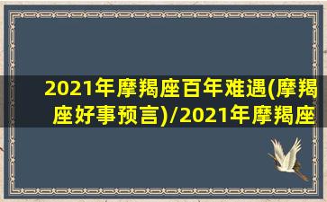 2021年摩羯座百年难遇(摩羯座好事预言)/2021年摩羯座百年难遇(摩羯座好事预言)-我的网站