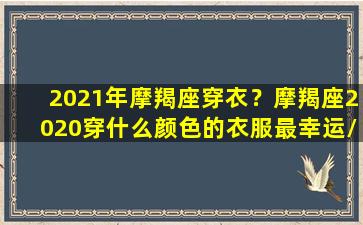 2021年摩羯座穿衣？摩羯座2020穿什么颜色的衣服最幸运/2021年摩羯座穿衣？摩羯座2020穿什么颜色的衣服最幸运-我的网站